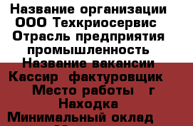  › Название организации ­ ООО'Техкриосервис' › Отрасль предприятия ­ промышленность › Название вакансии ­ Кассир -фактуровщик  › Место работы ­ г.Находка › Минимальный оклад ­ 12 000 › Максимальный оклад ­ 20 000 › Возраст от ­ 32 › Возраст до ­ 55 - Приморский край, Находка г. Работа » Вакансии   